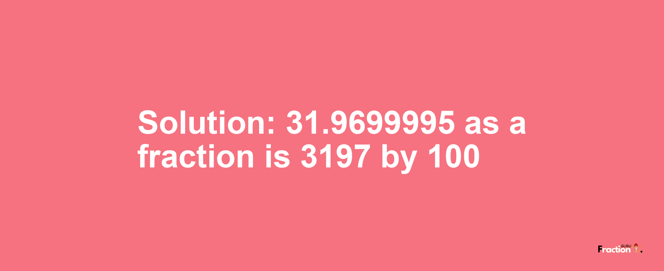 Solution:31.9699995 as a fraction is 3197/100